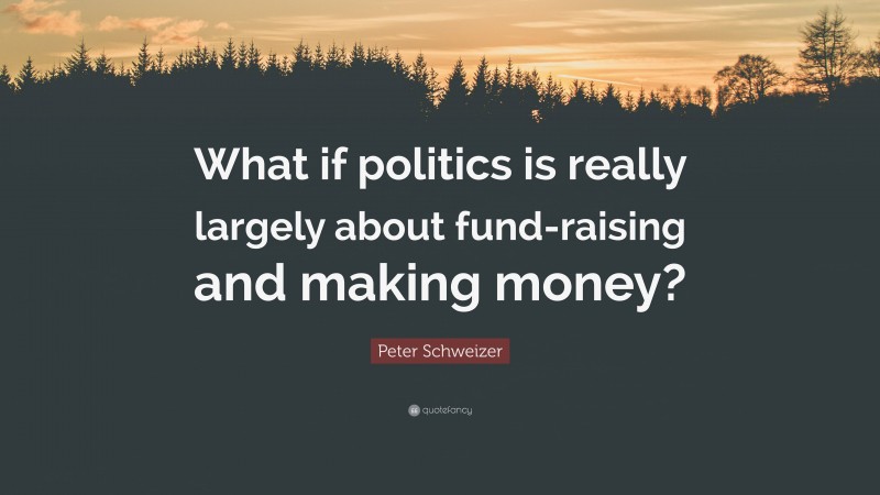 Peter Schweizer Quote: “What if politics is really largely about fund-raising and making money?”