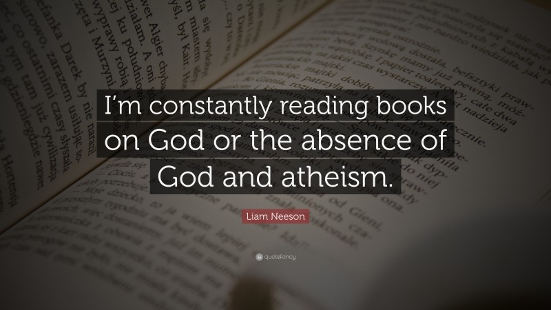 Liam Neeson Quote: “I’m constantly reading books on God or the absence of God and atheism.”