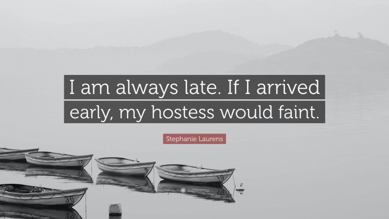 Stephanie Laurens Quote: “I am always late. If I arrived early, my hostess would faint.”