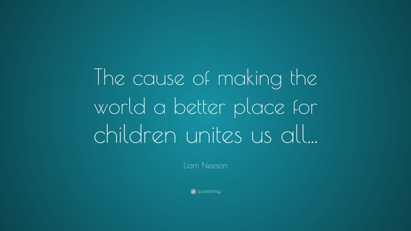 Liam Neeson Quote: “The cause of making the world a better place for children unites us all...”