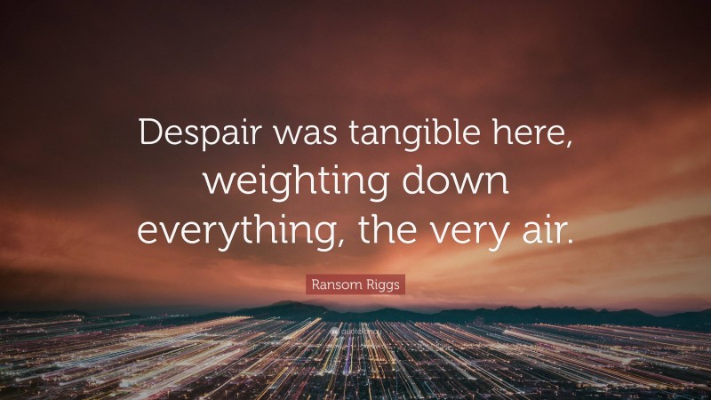 Ransom Riggs Quote: “Despair was tangible here, weighting down everything, the very air.”