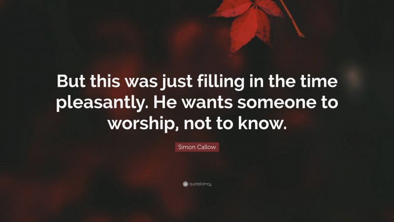 Simon Callow Quote: “But this was just filling in the time pleasantly. He wants someone to worship, not to know.”