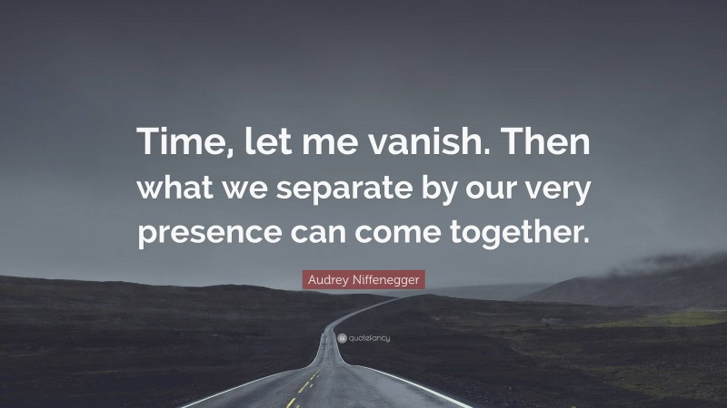 Audrey Niffenegger Quote: “Time, let me vanish. Then what we separate by our very presence can come together.”