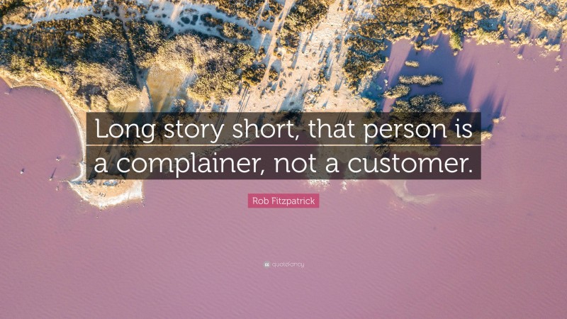 Rob Fitzpatrick Quote: “Long story short, that person is a complainer, not a customer.”