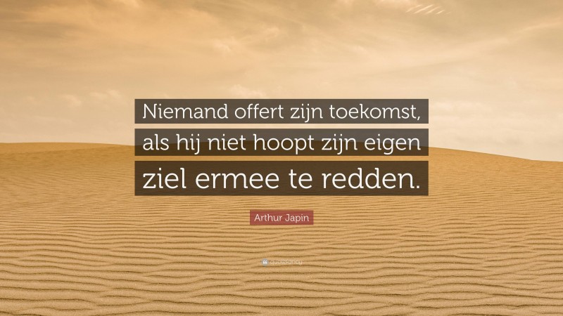 Arthur Japin Quote: “Niemand offert zijn toekomst, als hij niet hoopt zijn eigen ziel ermee te redden.”