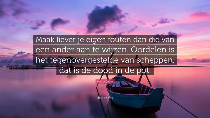 Arthur Japin Quote: “Maak liever je eigen fouten dan die van een ander aan te wijzen. Oordelen is het tegenovergestelde van scheppen, dat is de dood in de pot.”