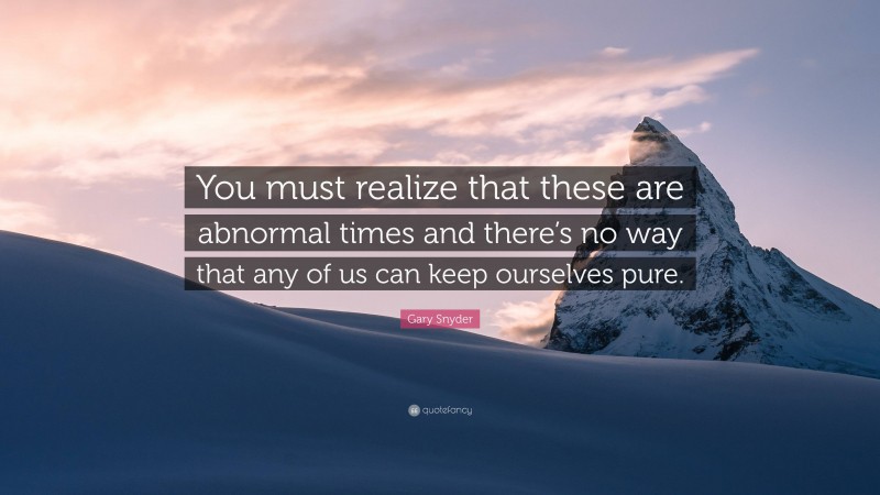 Gary Snyder Quote: “You must realize that these are abnormal times and there’s no way that any of us can keep ourselves pure.”