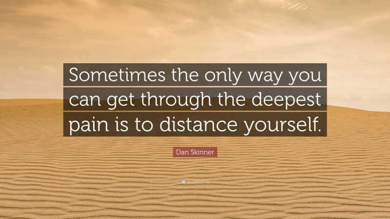 Dan Skinner Quote: “Sometimes the only way you can get through the deepest pain is to distance yourself.”