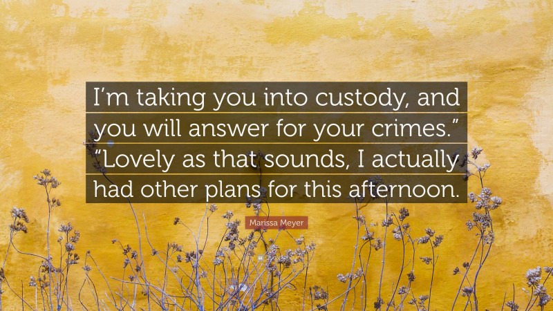 Marissa Meyer Quote: “I’m taking you into custody, and you will answer for your crimes.” “Lovely as that sounds, I actually had other plans for this afternoon.”