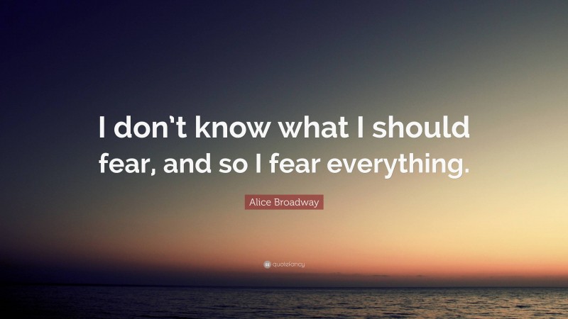 Alice Broadway Quote: “I don’t know what I should fear, and so I fear everything.”