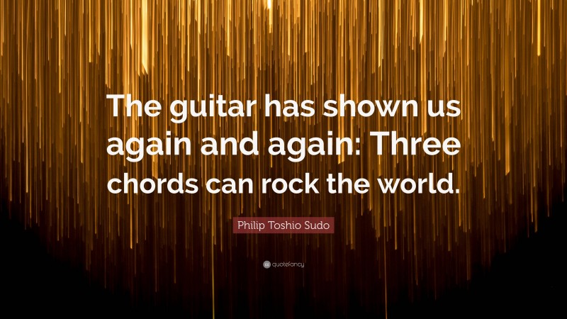 Philip Toshio Sudo Quote: “The guitar has shown us again and again: Three chords can rock the world.”