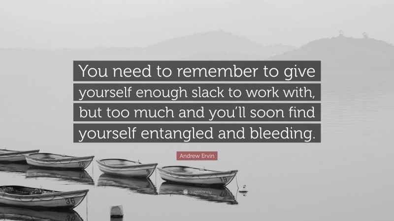 Andrew Ervin Quote: “You need to remember to give yourself enough slack to work with, but too much and you’ll soon find yourself entangled and bleeding.”
