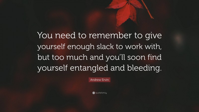Andrew Ervin Quote: “You need to remember to give yourself enough slack to work with, but too much and you’ll soon find yourself entangled and bleeding.”