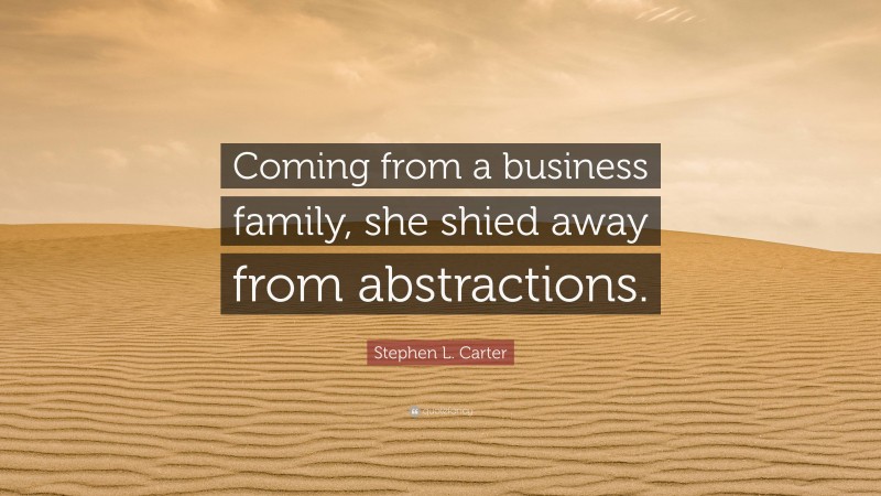 Stephen L. Carter Quote: “Coming from a business family, she shied away from abstractions.”
