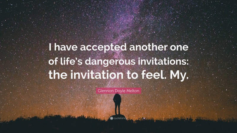 Glennon Doyle Melton Quote: “I have accepted another one of life’s dangerous invitations: the invitation to feel. My.”