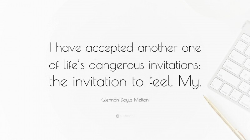Glennon Doyle Melton Quote: “I have accepted another one of life’s dangerous invitations: the invitation to feel. My.”