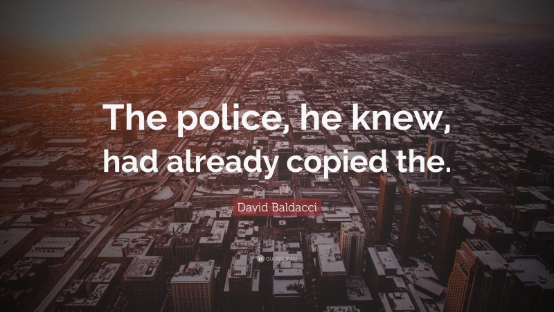 David Baldacci Quote: “The police, he knew, had already copied the.”