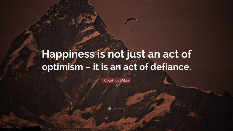 Courtney Milan Quote: “Happiness is not just an act of optimism – it is an act of defiance.”