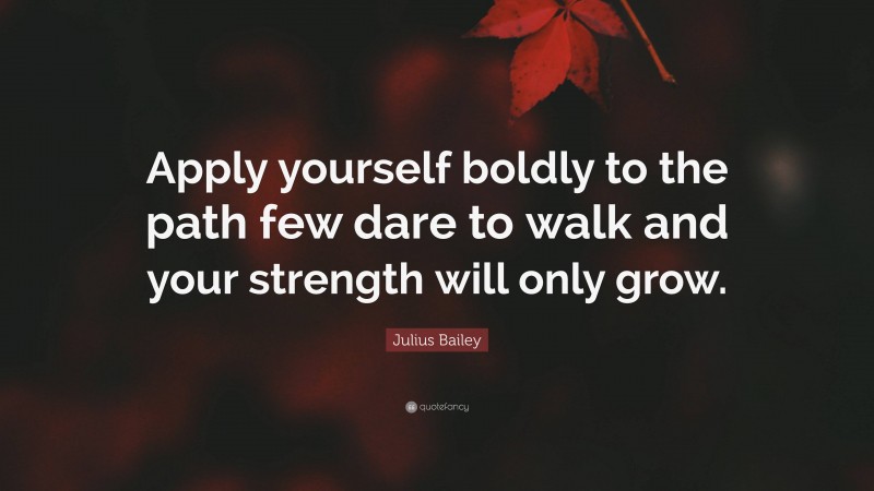 Julius Bailey Quote: “Apply yourself boldly to the path few dare to walk and your strength will only grow.”