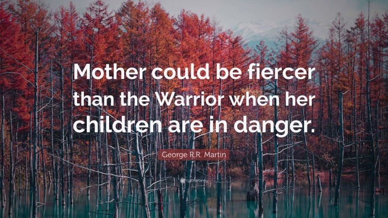 George R.R. Martin Quote: “Mother could be fiercer than the Warrior when her children are in danger.”