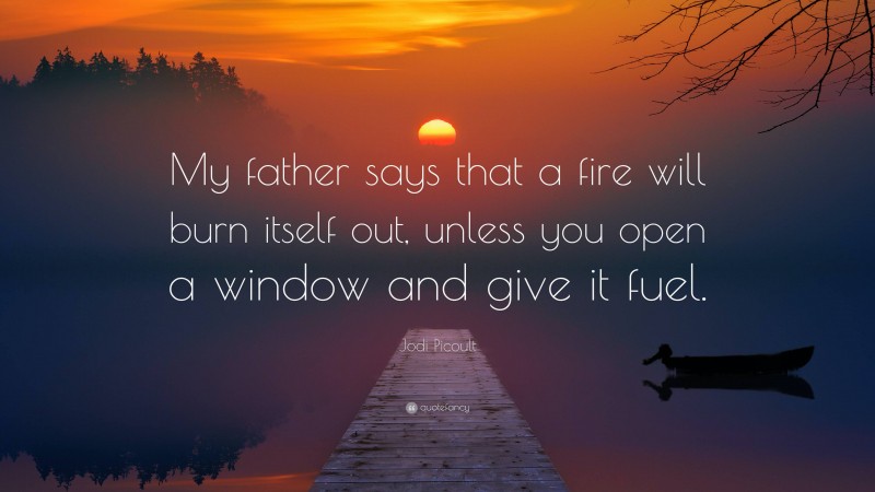Jodi Picoult Quote: “My father says that a fire will burn itself out, unless you open a window and give it fuel.”