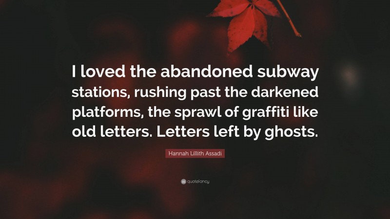 Hannah Lillith Assadi Quote: “I loved the abandoned subway stations, rushing past the darkened platforms, the sprawl of graffiti like old letters. Letters left by ghosts.”