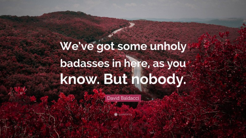 David Baldacci Quote: “We’ve got some unholy badasses in here, as you know. But nobody.”