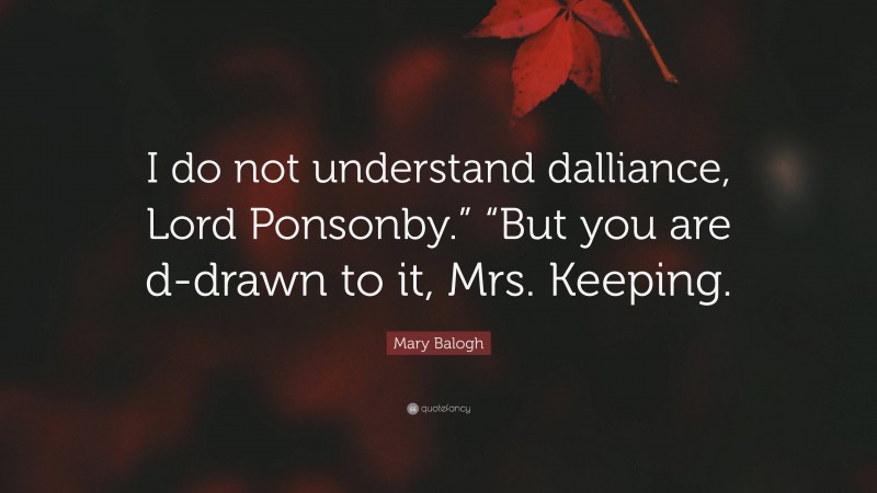 Mary Balogh Quote: “I do not understand dalliance, Lord Ponsonby.” “But you are d-drawn to it, Mrs. Keeping.”