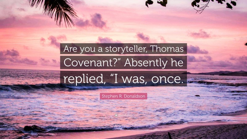 Stephen R. Donaldson Quote: “Are you a storyteller, Thomas Covenant?” Absently he replied, “I was, once.”