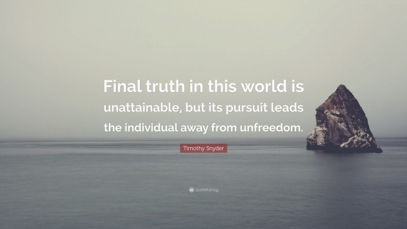 Timothy Snyder Quote: “Final truth in this world is unattainable, but its pursuit leads the individual away from unfreedom.”