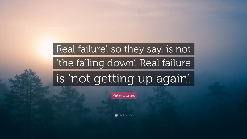 Peter Jones Quote: “Real failure’, so they say, is not ‘the falling down’. Real failure is ‘not getting up again’.”