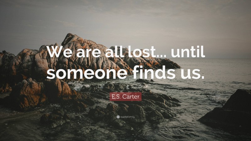 E.S. Carter Quote: “We are all lost... until someone finds us.”