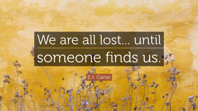 E.S. Carter Quote: “We are all lost... until someone finds us.”