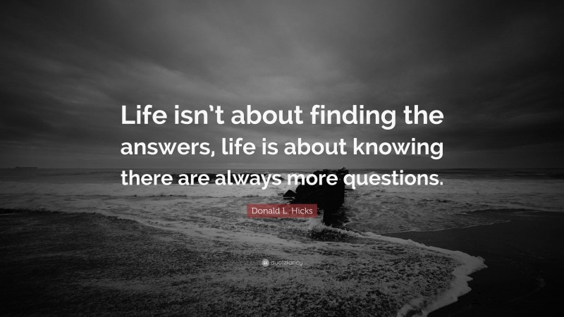 Donald L. Hicks Quote: “Life isn’t about finding the answers, life is about knowing there are always more questions.”