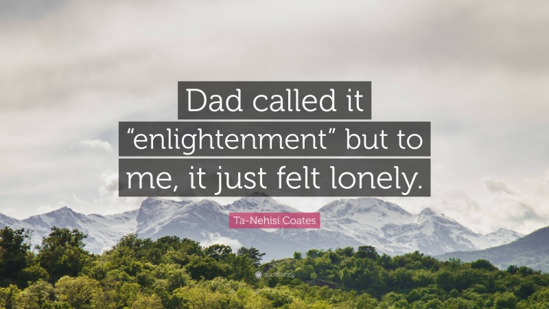 Ta-Nehisi Coates Quote: “Dad called it “enlightenment” but to me, it just felt lonely.”