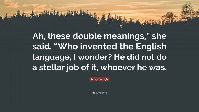 Mary Balogh Quote: “Ah, these double meanings,” she said. “Who invented the English language, I wonder? He did not do a stellar job of it, whoever he was.”