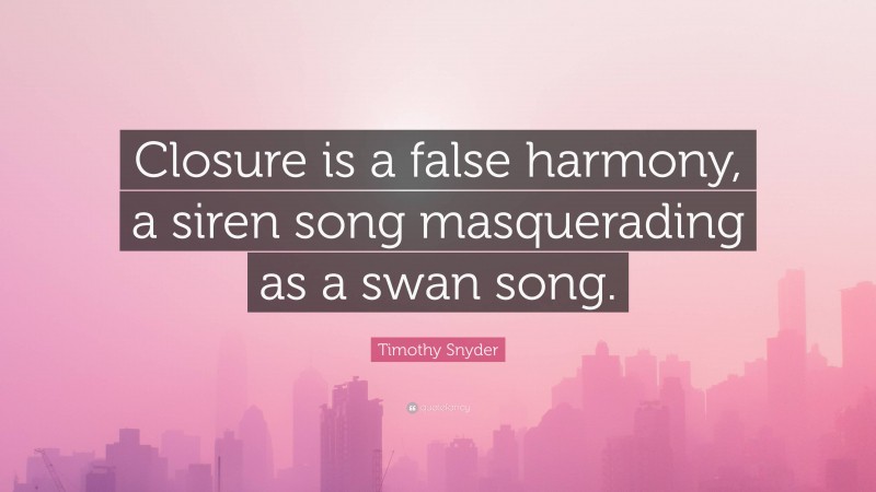 Timothy Snyder Quote: “Closure is a false harmony, a siren song masquerading as a swan song.”