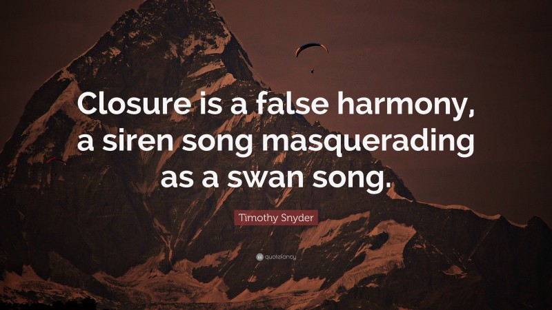 Timothy Snyder Quote: “Closure is a false harmony, a siren song masquerading as a swan song.”