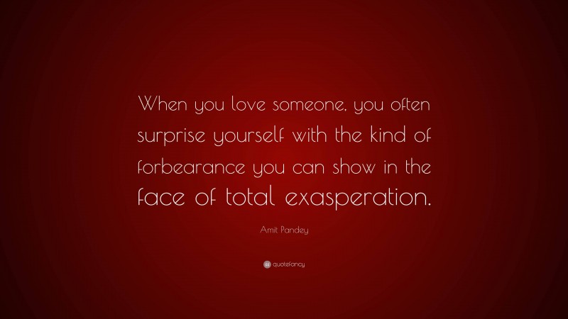 Amit Pandey Quote: “When you love someone, you often surprise yourself with the kind of forbearance you can show in the face of total exasperation.”
