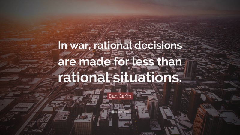 Dan Carlin Quote: “In war, rational decisions are made for less than rational situations.”