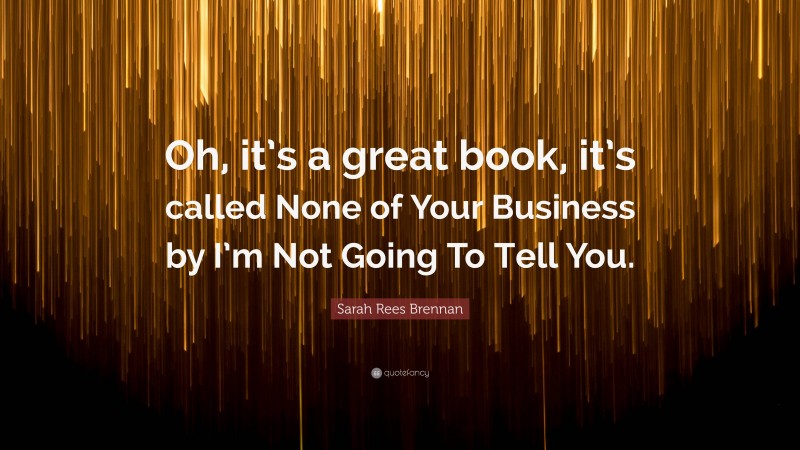 Sarah Rees Brennan Quote: “Oh, it’s a great book, it’s called None of Your Business by I’m Not Going To Tell You.”