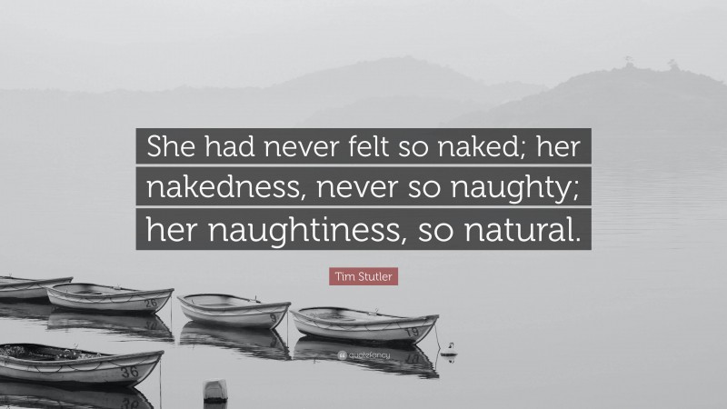 Tim Stutler Quote: “She had never felt so naked; her nakedness, never so naughty; her naughtiness, so natural.”