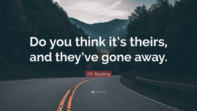 J.K. Rowling Quote: “Do you think it’s theirs, and they’ve gone away.”
