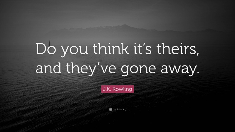 J.K. Rowling Quote: “Do you think it’s theirs, and they’ve gone away.”