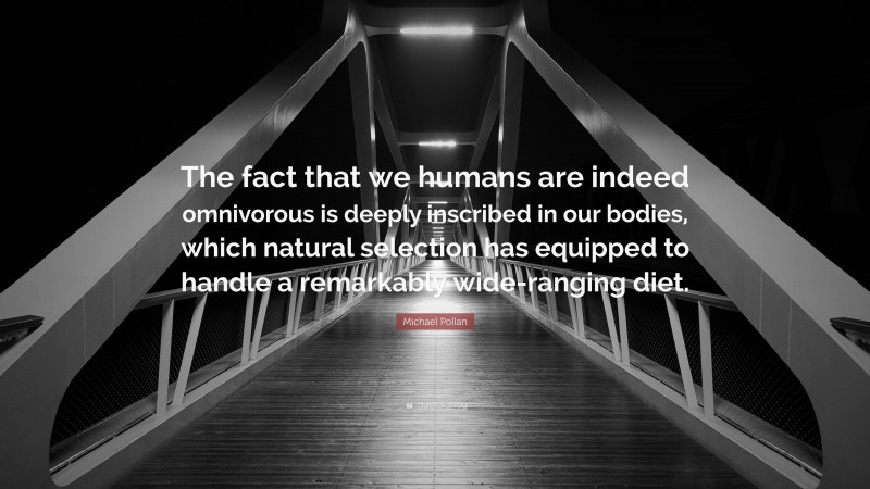 Michael Pollan Quote: “The fact that we humans are indeed omnivorous is deeply inscribed in our bodies, which natural selection has equipped to handle a remarkably wide-ranging diet.”