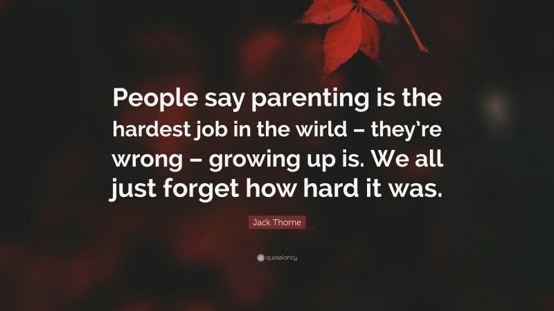 Jack Thorne Quote: “People say parenting is the hardest job in the wirld – they’re wrong – growing up is. We all just forget how hard it was.”