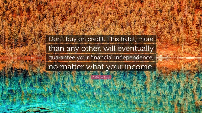 Eddie de Jong Quote: “Don’t buy on credit. This habit, more than any other, will eventually guarantee your financial independence, no matter what your income.”