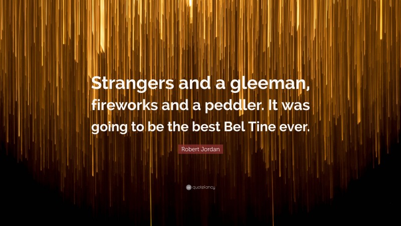 Robert Jordan Quote: “Strangers and a gleeman, fireworks and a peddler. It was going to be the best Bel Tine ever.”