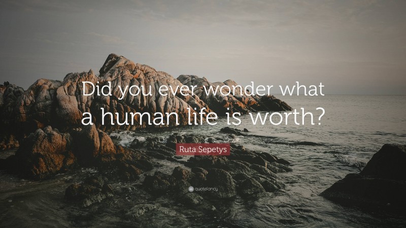 Ruta Sepetys Quote: “Did you ever wonder what a human life is worth?”