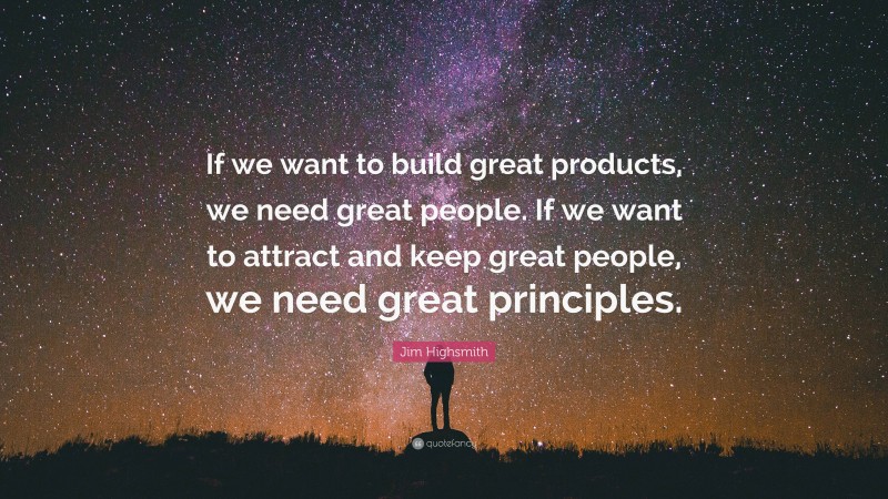 Jim Highsmith Quote: “If we want to build great products, we need great people. If we want to attract and keep great people, we need great principles.”
